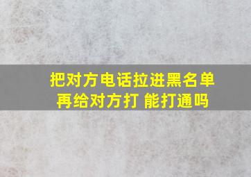 把对方电话拉进黑名单 再给对方打 能打通吗